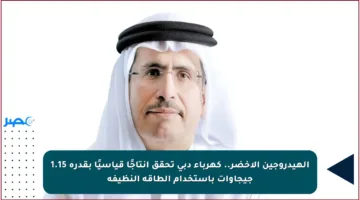 الهيدروجين الأخضر.. كهرباء دبي تحقق إنتاجًا قياسيًا بقدرة 1.15 جيجاوات باستخدام الطاقة النظيفة